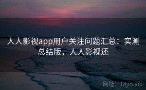 人人影视app用户关注问题汇总：实测总结版，人人影视还