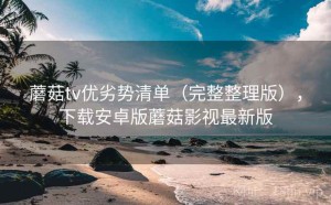 蘑菇tv优劣势清单（完整整理版），下载安卓版蘑菇影视最新版