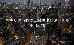 蜜桃视频与同类网站对比测评：长期使用反馈