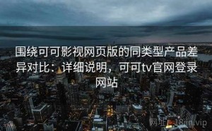 围绕可可影视网页版的同类型产品差异对比：详细说明，可可tv官网登录网站