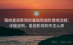 围绕星辰影院的基础到进阶使用流程：详细说明，星辰影视软件怎么样