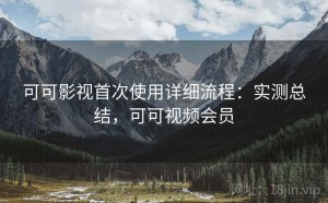 可可影视首次使用详细流程：实测总结，可可视频会员