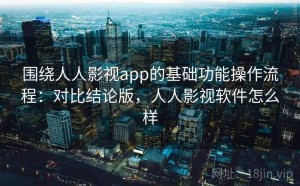 围绕人人影视app的基础功能操作流程：对比结论版，人人影视软件怎么样