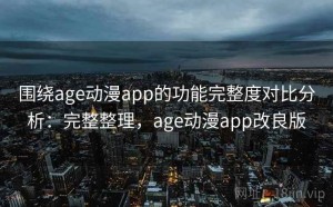 围绕age动漫app的功能完整度对比分析：完整整理，age动漫app改良版