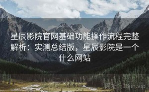 星辰影院官网基础功能操作流程完整解析：实测总结版，星辰影院是一个什么网站