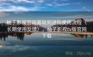 柚子影视官网基础到进阶使用流程（长期使用反馈），柚子影视tv版官网下载