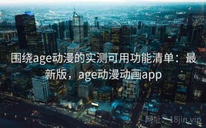 围绕age动漫的实测可用功能清单：最新版，age动漫动画app