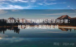 围绕天美影院的进阶功能使用步骤：最新版，天美国际影城