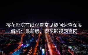 樱花影院在线观看常见疑问速查深度解析：最新版，樱花影视网官网