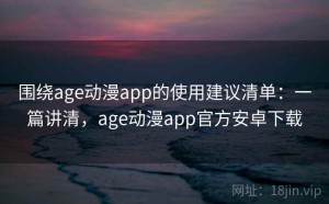 围绕age动漫app的使用建议清单：一篇讲清，age动漫app官方安卓下载