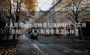 人人影视app流畅度与体验对比（实测总结），人人影视现在怎么样了