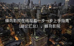 蜂鸟影院在线观看一步一步上手指南（结论汇总），蜂鸟影阮