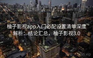 柚子影视app入门必配设置清单深度解析：结论汇总，柚子影视3.0