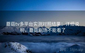 蘑菇tv多平台实测对照结果：详细说明，蘑菇剧场不能看了