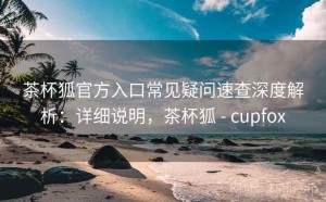 茶杯狐官方入口常见疑问速查深度解析：详细说明，茶杯狐 - cupfox
