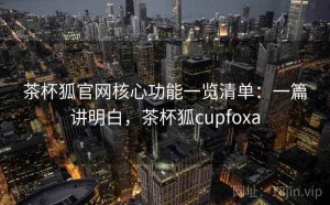 茶杯狐官网核心功能一览清单：一篇讲明白，茶杯狐cupfoxa