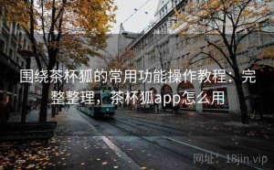 围绕茶杯狐的常用功能操作教程：完整整理，茶杯狐app怎么用