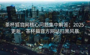 茶杯狐官网核心问题集中解答：2025 更新，茶杯狐官方网站扫黑风暴