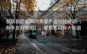 星辰影院官网同类型产品对比评测（新手友好说明），星辰影院有人知道吗