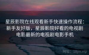 星辰影院在线观看新手快速操作流程：新手友好版，星辰影院好看的电视剧电影最新的电视剧电影手机