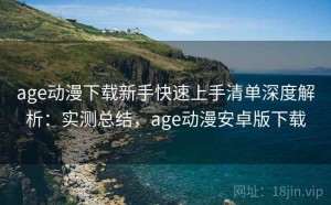 age动漫下载新手快速上手清单深度解析：实测总结，age动漫安卓版下载
