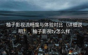 柚子影视流畅度与体验对比（详细说明），柚子影视tv怎么样