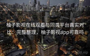 柚子影视在线观看与同类平台真实对比：完整整理，柚子影视app可靠吗