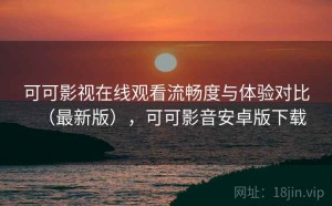可可影视在线观看流畅度与体验对比（最新版），可可影音安卓版下载