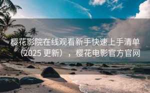 樱花影院在线观看新手快速上手清单（2025 更新），樱花电影官方官网