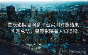 星辰影院官网多平台实测对照结果：实测总结，星辰影院有人知道吗