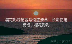 樱花影院配置与设置清单：长期使用反馈，樱花影影