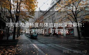可可影视流畅度与体验对比深度解析：一篇讲明白，可可播放
