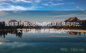 围绕茶杯狐cupfox的优缺点横向对比：实测总结，茶杯狐(upfox)
