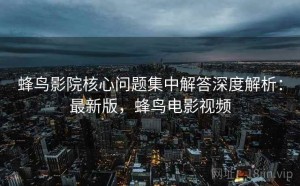 蜂鸟影院核心问题集中解答深度解析：最新版，蜂鸟电影视频