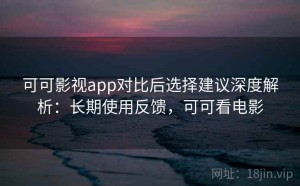 可可影视app对比后选择建议深度解析：长期使用反馈，可可看电影