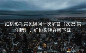 红桃影视常见疑问一次解答（2025 实测版），红桃影院在哪下载