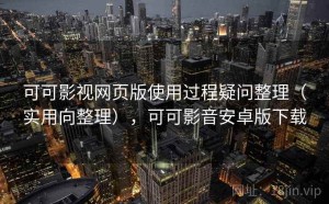 可可影视网页版使用过程疑问整理（实用向整理），可可影音安卓版下载