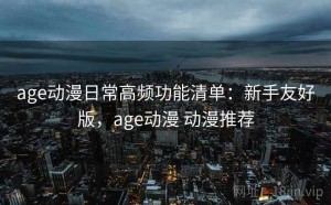age动漫日常高频功能清单：新手友好版，age动漫 动漫推荐