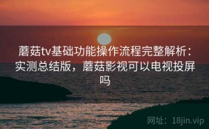 蘑菇tv基础功能操作流程完整解析：实测总结版，蘑菇影视可以电视投屏吗