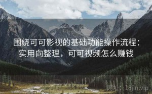围绕可可影视的基础功能操作流程：实用向整理，可可视频怎么赚钱