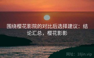 围绕樱花影院的对比后选择建议：结论汇总，樱花影影