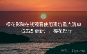 樱花影院在线观看使用避坑重点清单（2025 更新），樱花影厅