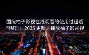 围绕柚子影视在线观看的使用过程疑问整理：2025 更新，播放柚子影视视频
