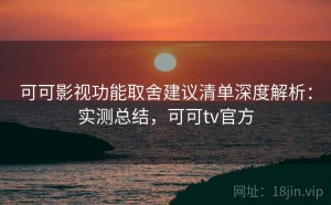 可可影视功能取舍建议清单深度解析：实测总结，可可tv官方