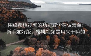 围绕樱桃视频的功能取舍建议清单：新手友好版，樱桃视频是用来干嘛的