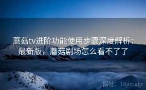 蘑菇tv进阶功能使用步骤深度解析：最新版，蘑菇剧场怎么看不了了