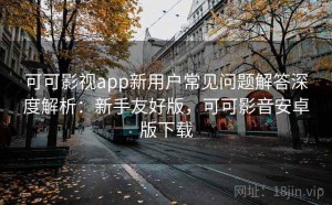 可可影视app新用户常见问题解答深度解析：新手友好版，可可影音安卓版下载