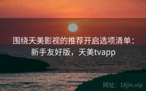 围绕天美影视的推荐开启选项清单：新手友好版，天美tvapp