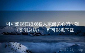 可可影视在线观看大家最关心的问题（实测总结），可可影视下载