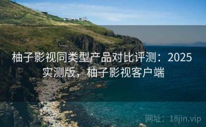 柚子影视同类型产品对比评测：2025 实测版，柚子影视客户端